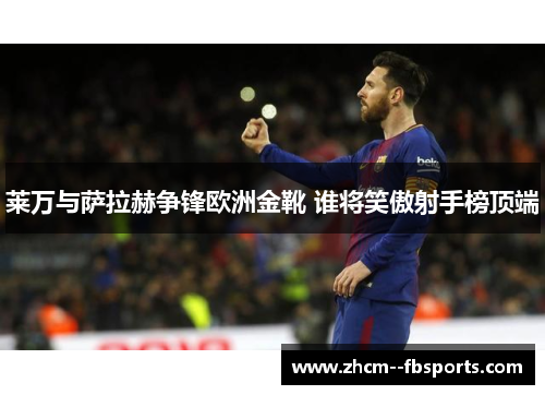 莱万与萨拉赫争锋欧洲金靴 谁将笑傲射手榜顶端