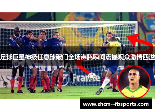 足球巨星神级任意球破门全场沸腾瞬间震撼观众激情四溢