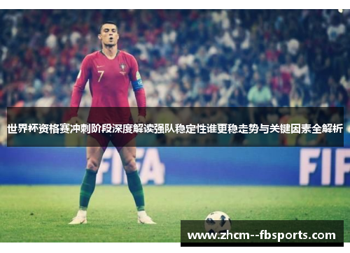 世界杯资格赛冲刺阶段深度解读强队稳定性谁更稳走势与关键因素全解析