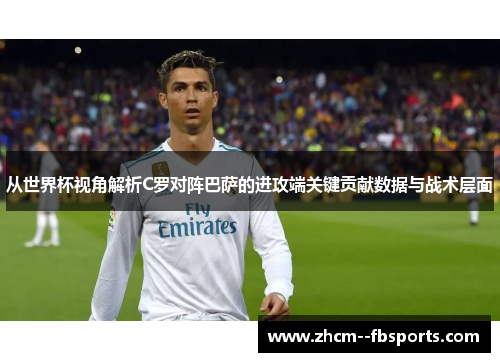 从世界杯视角解析C罗对阵巴萨的进攻端关键贡献数据与战术层面 从世界杯视角解析C罗对阵巴萨的进攻端关键贡献数据与战术层面