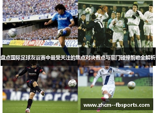 盘点国际足球友谊赛中最受关注的焦点对决看点与豪门碰撞前瞻全解析 盘点国际足球友谊赛中最受关注的焦点对决看点与豪门碰撞前瞻全解析