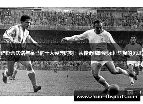 迪斯蒂法诺与皇马的十大经典时刻:从传奇崛起到永恒辉煌的见证 迪斯蒂法诺与皇马的十大经典时刻:从传奇崛起到永恒辉煌的见证