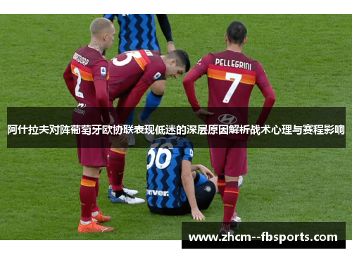 阿什拉夫对阵葡萄牙欧协联表现低迷的深层原因解析战术心理与赛程影响