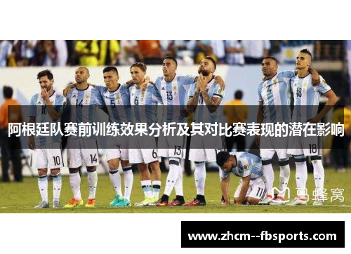 阿根廷队赛前训练效果分析及其对比赛表现的潜在影响 阿根廷队赛前训练效果分析及其对比赛表现的潜在影响