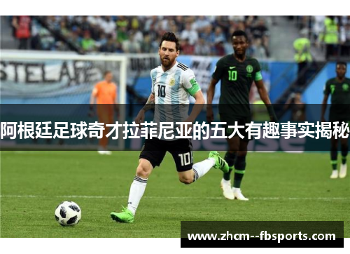 阿根廷足球奇才拉菲尼亚的五大有趣事实揭秘 阿根廷足球奇才拉菲尼亚的五大有趣事实揭秘