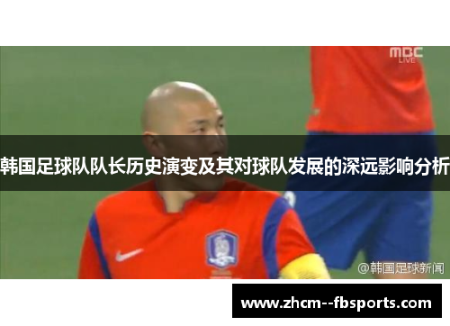 韩国足球队队长历史演变及其对球队发展的深远影响分析