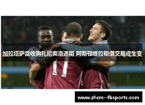 加拉塔萨雷收购扎尼奥洛遇阻 阿斯顿维拉租借交易或生变