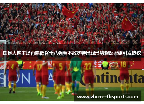 国足大连主场再陷低谷十八强赛不敌沙特出线形势骤然紧绷引发热议
