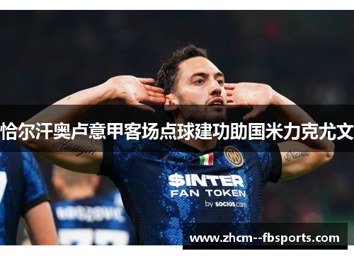 恰尔汗奥卢意甲客场点球建功助国米力克尤文