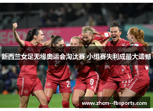 新西兰女足无缘奥运会淘汰赛 小组赛失利成最大遗憾