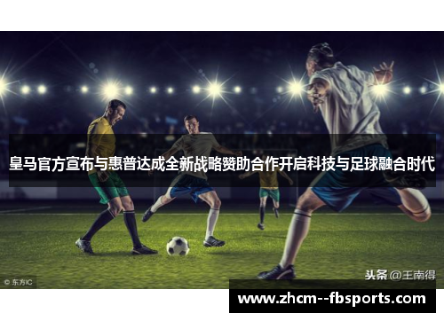 皇马官方宣布与惠普达成全新战略赞助合作开启科技与足球融合时代