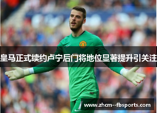 皇马正式续约卢宁后门将地位显著提升引关注