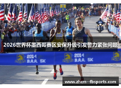 2026世界杯墨西哥赛区安保升级引发警力紧张问题