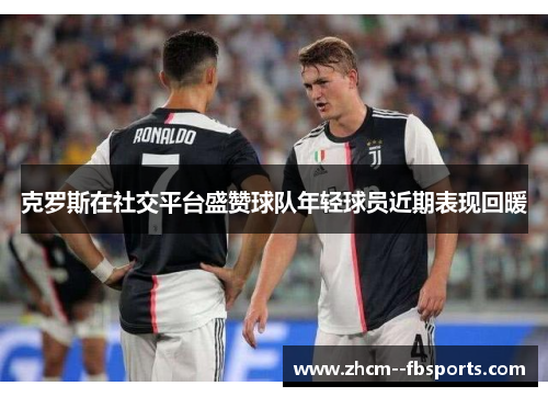 克罗斯在社交平台盛赞球队年轻球员近期表现回暖 克罗斯在社交平台盛赞球队年轻球员近期表现回暖