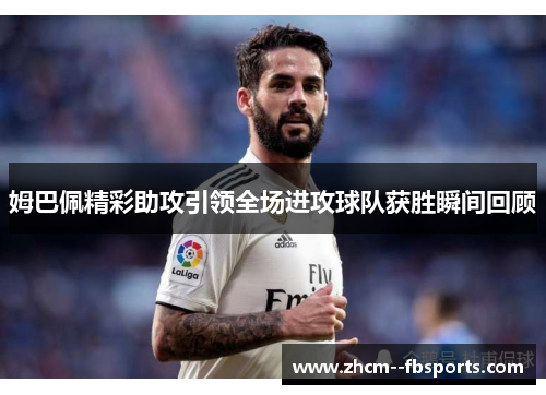 姆巴佩精彩助攻引领全场进攻球队获胜瞬间回顾