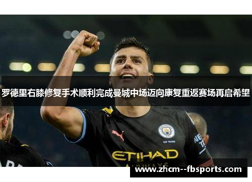 罗德里右膝修复手术顺利完成曼城中场迈向康复重返赛场再启希望