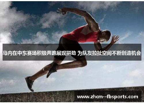 马内在中东赛场积极奔跑展现拼劲 为队友拉扯空间不断创造机会