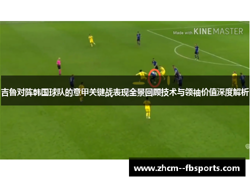 吉鲁对阵韩国球队的意甲关键战表现全景回顾技术与领袖价值深度解析