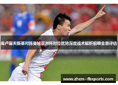 库卢塞夫斯基对阵曼城亚洲杯对位优势深度战术解析前瞻全景评估