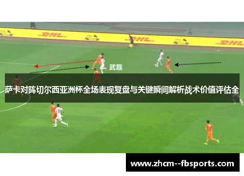 萨卡对阵切尔西亚洲杯全场表现复盘与关键瞬间解析战术价值评估全