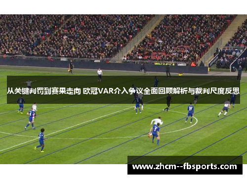 从关键判罚到赛果走向 欧冠VAR介入争议全面回顾解析与裁判尺度反思 从关键判罚到赛果走向 欧冠VAR介入争议全面回顾解析与裁判尺度反思