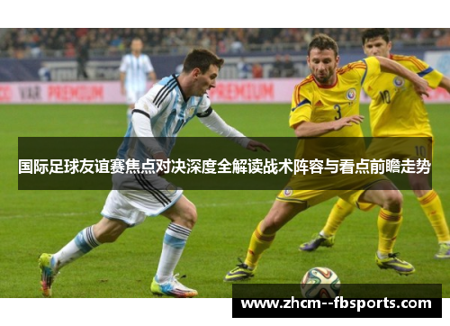 国际足球友谊赛焦点对决深度全解读战术阵容与看点前瞻走势