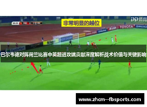 巴尔韦德对阵荷兰比赛中英超进攻端贡献深度解析战术价值与关键影响