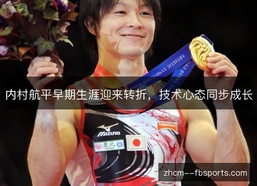 内村航平早期生涯迎来转折,技术心态同步成长 内村航平早期生涯迎来转折,技术心态同步成长